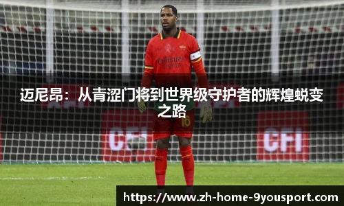 迈尼昂：从青涩门将到世界级守护者的辉煌蜕变之路
