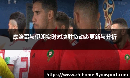 摩洛哥与伊朗实时对决胜负动态更新与分析