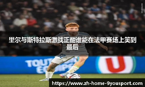 里尔与斯特拉斯激战正酣谁能在法甲赛场上笑到最后