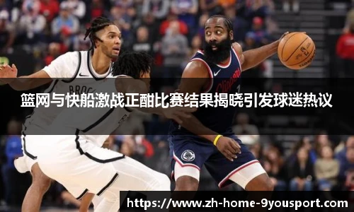 篮网与快船激战正酣比赛结果揭晓引发球迷热议