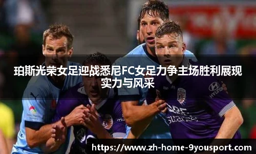 珀斯光荣女足迎战悉尼FC女足力争主场胜利展现实力与风采