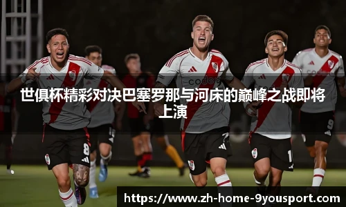 世俱杯精彩对决巴塞罗那与河床的巅峰之战即将上演