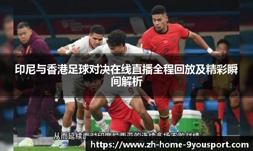 印尼与香港足球对决在线直播全程回放及精彩瞬间解析