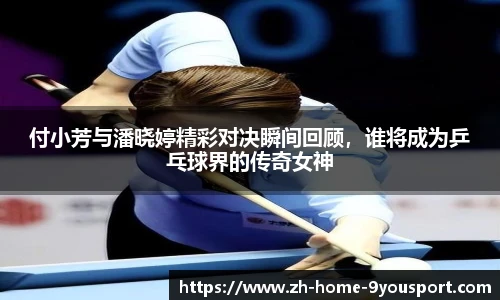 付小芳与潘晓婷精彩对决瞬间回顾，谁将成为乒乓球界的传奇女神