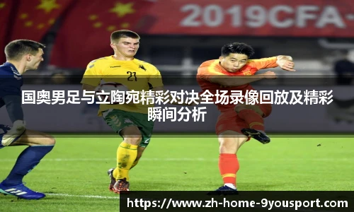 国奥男足与立陶宛精彩对决全场录像回放及精彩瞬间分析