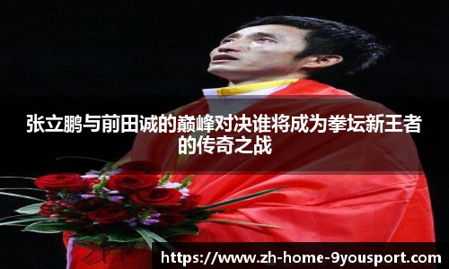 张立鹏与前田诚的巅峰对决谁将成为拳坛新王者的传奇之战